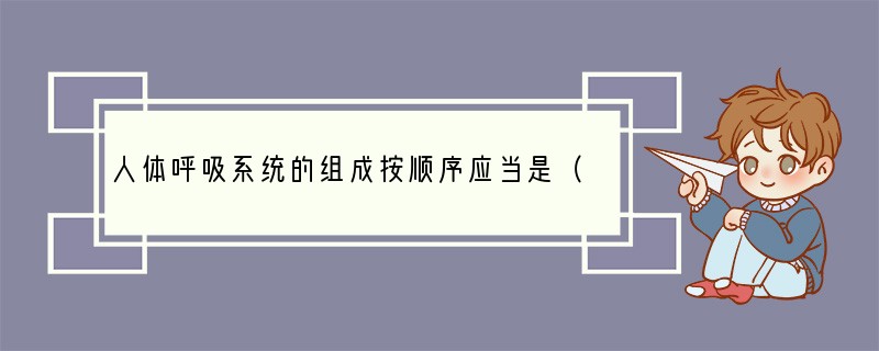 人体呼吸系统的组成按顺序应当是（　　）A．鼻、咽、喉、支气管、气管、肺B．鼻、喉、咽